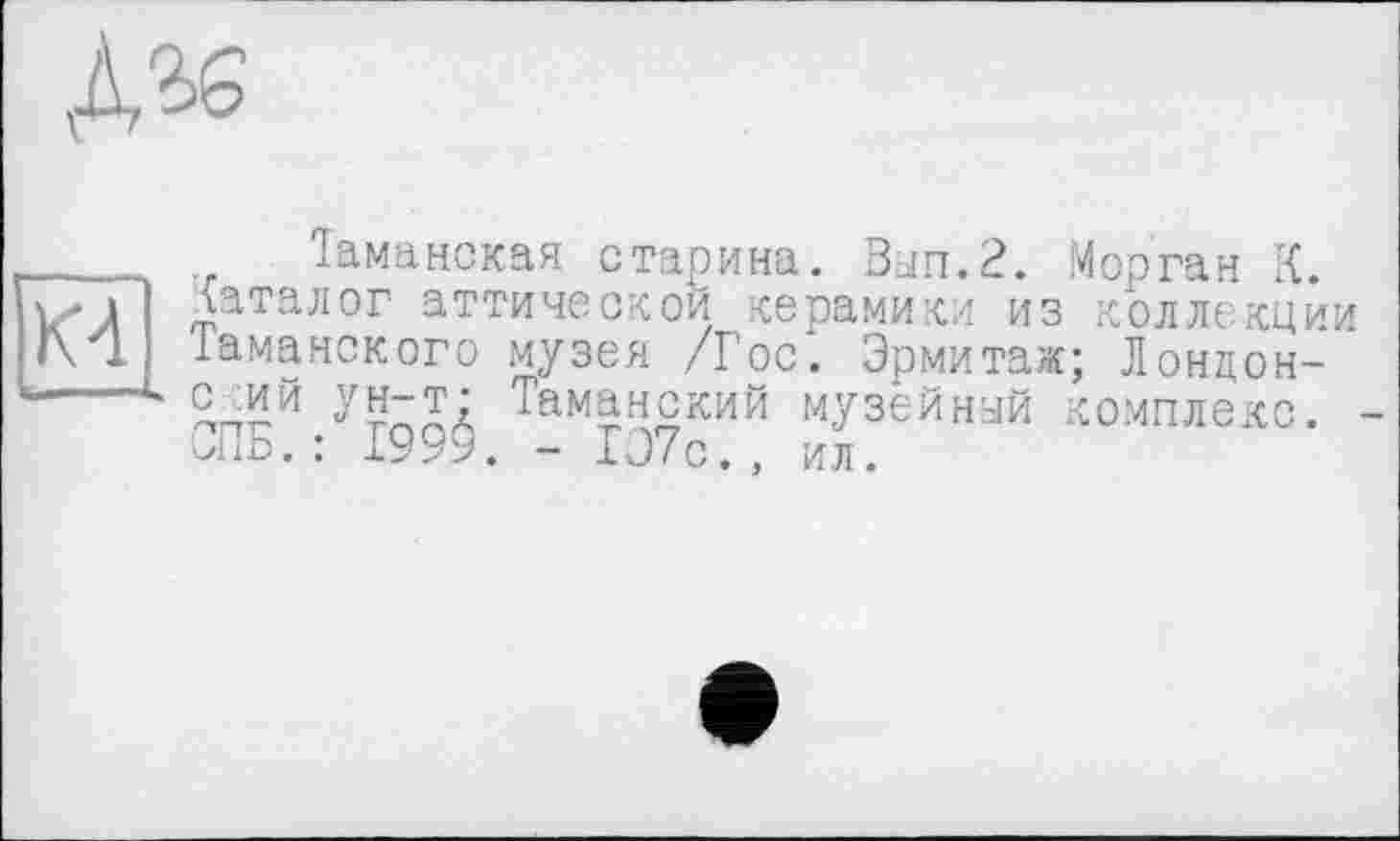 ﻿
___Таманская старина. Вып.2. Морган К. kUl ,JaTäJIor аттической керамики из коллекции Г\ 1 Іаманского музея /Гос. Эрмитаж; Лонцон-“ u	Таманский музейный комплекс.
СПБ.: 1999. - 1Э7с., ил.